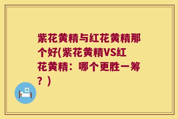 紫花黄精与红花黄精那个好(紫花黄精VS红花黄精：哪个更胜一筹？)