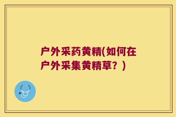 户外采药黄精(如何在户外采集黄精草?) 户外采药黄精(如何在户外采集黄精草?)