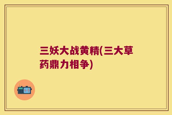 三妖大战黄精(三大草药鼎力相争)