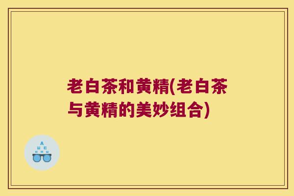 老白茶和黄精(老白茶与黄精的美妙组合)