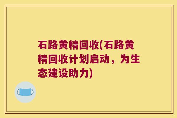 石路黄精回收(石路黄精回收计划启动，为生态建设助力)