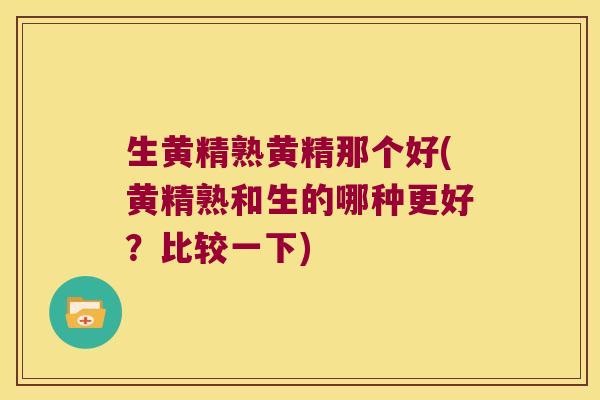 生黄精熟黄精那个好(黄精熟和生的哪种更好？比较一下)