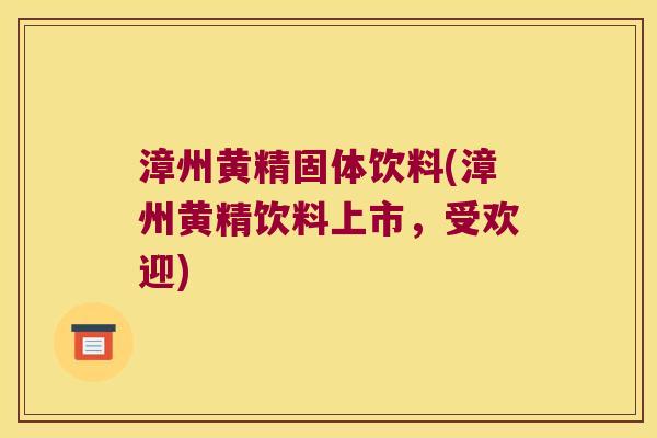 漳州黄精固体饮料(漳州黄精饮料上市，受欢迎)