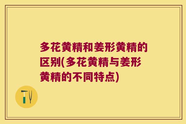 多花黄精和姜形黄精的区别(多花黄精与姜形黄精的不同特点) 多花黄精和姜形黄精的区别(多花黄精与姜形黄精的不同特点)