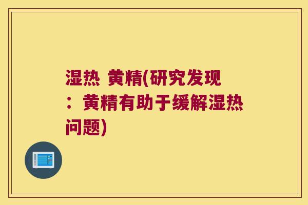 湿热 黄精(研究发现:黄精有助于缓解湿热问题) 湿热 黄精(研究发现:黄精有助于缓解湿热问题)