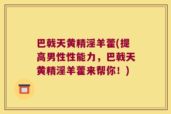 巴戟天黄精淫羊藿(提高男性性能力,巴戟天黄精淫羊藿来帮你!) 巴戟天黄精淫羊藿(提高男性性能力,巴戟天黄精淫羊藿来帮你!)