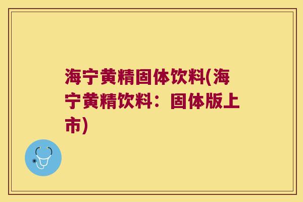 海宁黄精固体饮料(海宁黄精饮料：固体版上市)
