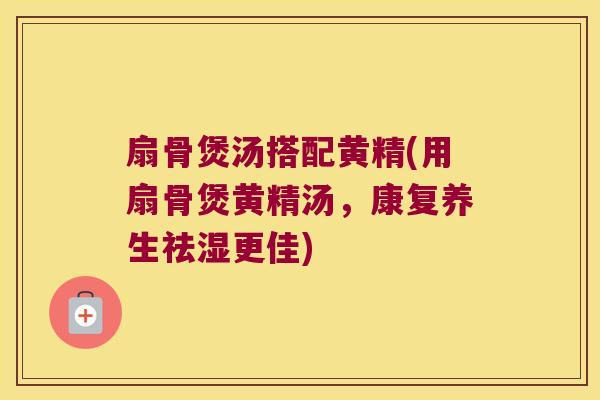 扇骨煲汤搭配黄精(用扇骨煲黄精汤，康复养生祛湿更佳)