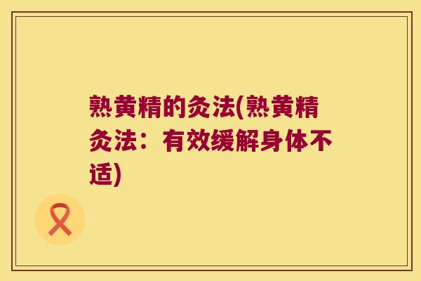 熟黄精的灸法(熟黄精灸法：有效缓解身体不适)