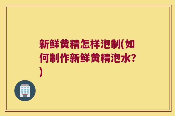 新鲜黄精怎样泡制(如何制作新鲜黄精泡水？)