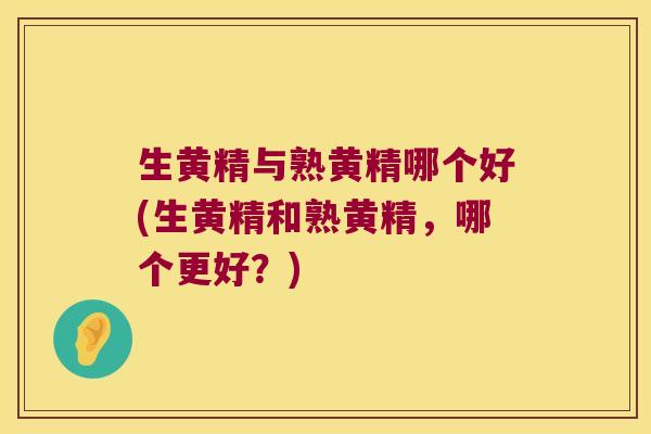 生黄精与熟黄精哪个好(生黄精和熟黄精,哪个更好?) 生黄精与熟黄精哪个好(生黄精和熟黄精,哪个更好?)