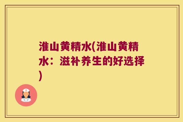 淮山黄精水(淮山黄精水:滋补养生的好选择) 淮山黄精水(淮山黄精水:滋补养生的好选择)