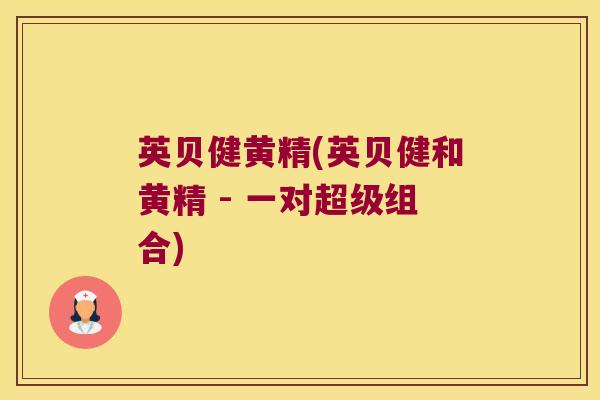 英贝健黄精(英贝健和黄精 - 一对超级组合) 英贝健黄精(英贝健和黄精 - 一对超级组合)