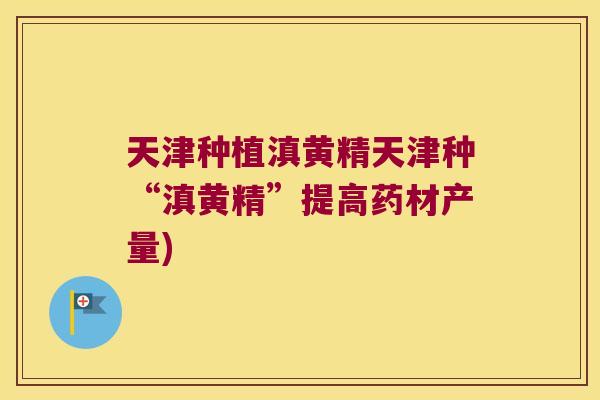 天津种植滇黄精天津种“滇黄精”提高药材产量)