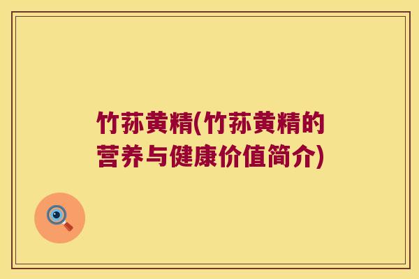 竹荪黄精(竹荪黄精的营养与健康价值简介) 竹荪黄精(竹荪黄精的营养与健康价值简介)