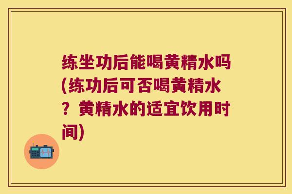 练坐功后能喝黄精水吗(练功后可否喝黄精水?黄精水的适宜饮用时间) 练坐功后能喝黄精水吗(练功后可否喝黄精水?黄精水的适宜饮用时间)