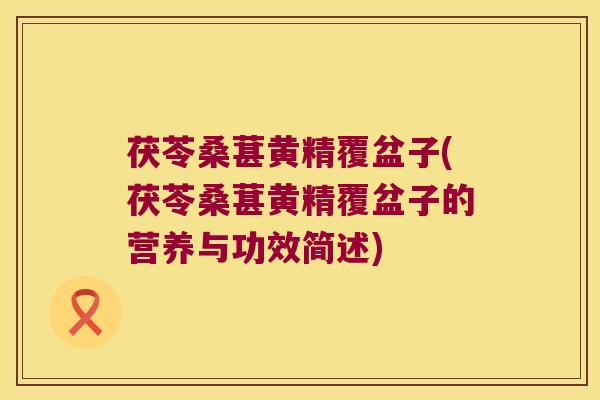 茯苓桑葚黄精覆盆子(茯苓桑葚黄精覆盆子的营养与功效简述) 茯苓桑葚黄精覆盆子(茯苓桑葚黄精覆盆子的营养与功效简述)