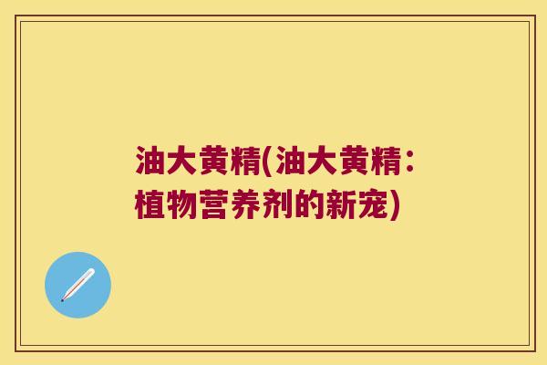 油大黄精(油大黄精:植物营养剂的新宠) 油大黄精(油大黄精:植物营养剂的新宠)
