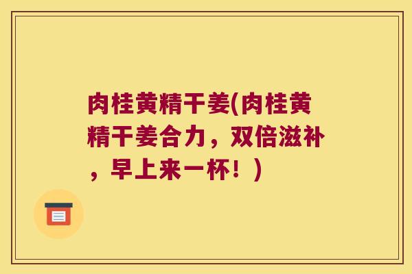 肉桂黄精干姜(肉桂黄精干姜合力，双倍滋补，早上来一杯！)