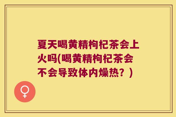 夏天喝黄精枸杞茶会上火吗(喝黄精枸杞茶会不会导致体内燥热?) 夏天喝黄精枸杞茶会上火吗(喝黄精枸杞茶会不会导致体内燥热?)