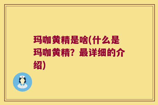 玛咖黄精是啥(什么是玛咖黄精?详细的介绍) 玛咖黄精是啥(什么是玛咖黄精?详细的介绍)