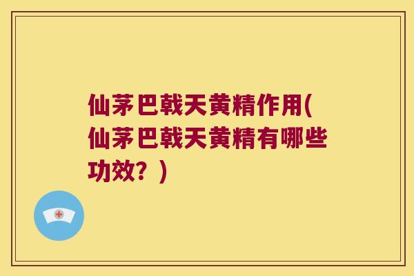 仙茅巴戟天黄精作用(仙茅巴戟天黄精有哪些功效?) 仙茅巴戟天黄精作用(仙茅巴戟天黄精有哪些功效?)
