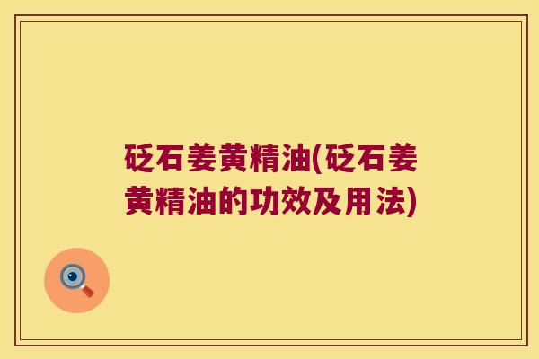 砭石姜黄精油(砭石姜黄精油的功效及用法) 砭石姜黄精油(砭石姜黄精油的功效及用法)