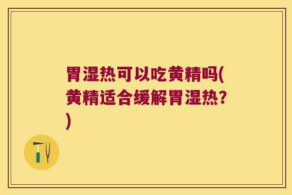 胃湿热可以吃黄精吗(黄精适合缓解胃湿热？)
