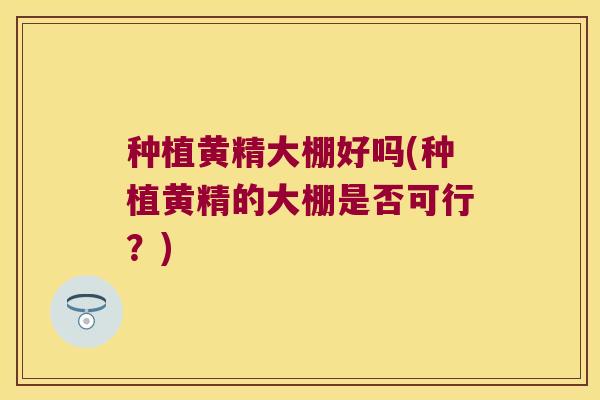 种植黄精大棚好吗(种植黄精的大棚是否可行?) 种植黄精大棚好吗(种植黄精的大棚是否可行?)