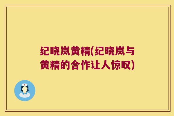 纪晓岚黄精(纪晓岚与黄精的合作让人惊叹)
