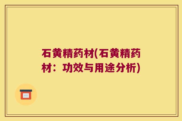 石黄精药材(石黄精药材:功效与用途分析) 石黄精药材(石黄精药材:功效与用途分析)