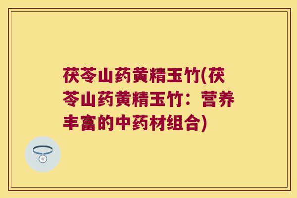 茯苓山药黄精玉竹(茯苓山药黄精玉竹:营养丰富的材组合) 茯苓山药黄精玉竹(茯苓山药黄精玉竹:营养丰富的材组合)