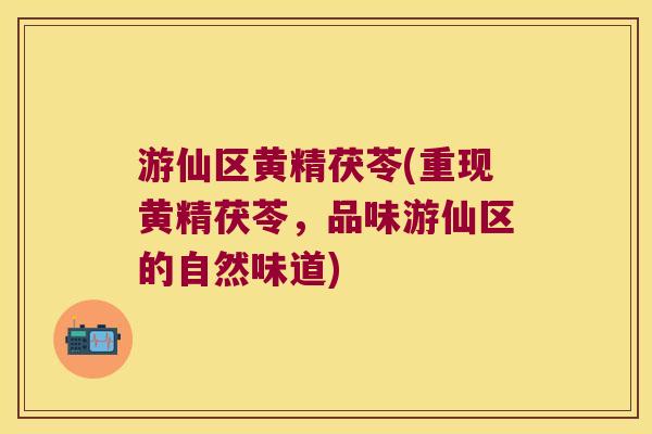 游仙区黄精茯苓(重现黄精茯苓,品味游仙区的自然味道) 游仙区黄精茯苓(重现黄精茯苓,品味游仙区的自然味道)