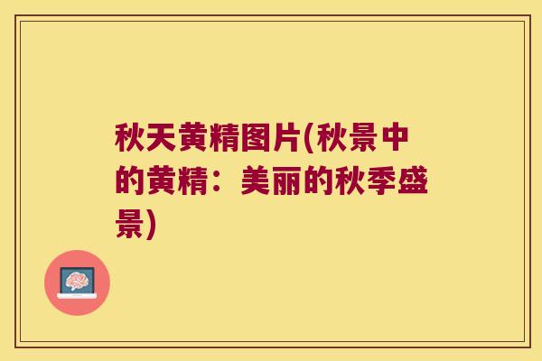 秋天黄精图片(秋景中的黄精:美丽的秋季盛景) 秋天黄精图片(秋景中的黄精:美丽的秋季盛景)