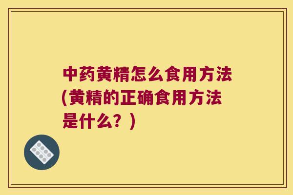 黄精怎么食用方法(黄精的正确食用方法是什么?) 黄精怎么食用方法(黄精的正确食用方法是什么?)