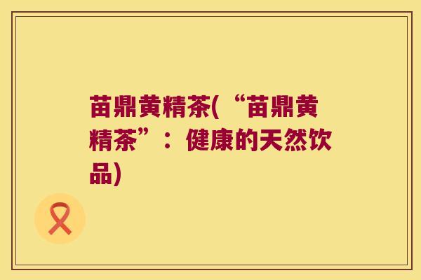 苗鼎黄精茶(“苗鼎黄精茶”：健康的天然饮品)