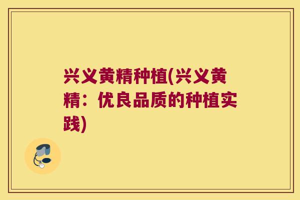 兴义黄精种植(兴义黄精:优良品质的种植实践) 兴义黄精种植(兴义黄精:优良品质的种植实践)