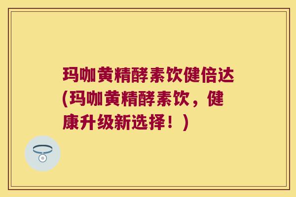玛咖黄精酵素饮健倍达(玛咖黄精酵素饮，健康升级新选择！)
