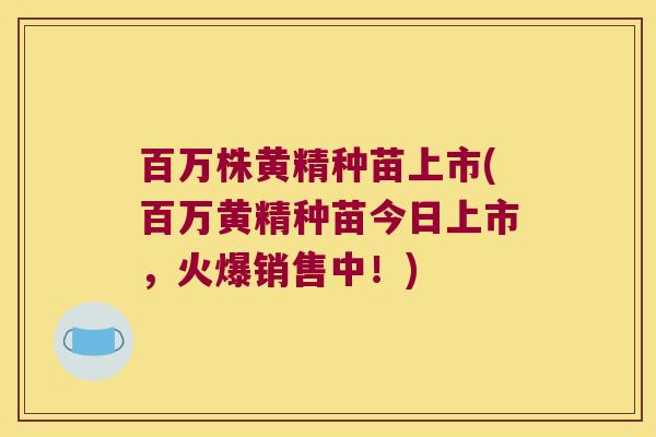 百万株黄精种苗上市(百万黄精种苗今日上市，火爆销售中！)
