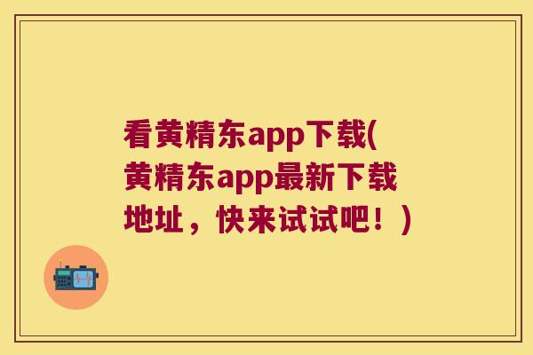 看黄精东app下载(黄精东app新下载地址，快来试试吧！)