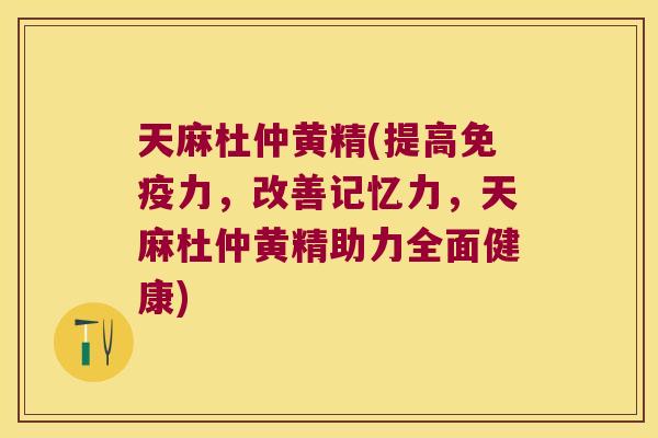天麻杜仲黄精(提高力,改善记忆力,天麻杜仲黄精助力全面健康) 天麻杜仲黄精(提高力,改善记忆力,天麻杜仲黄精助力全面健康)
