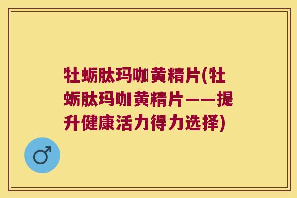 牡蛎肽玛咖黄精片(牡蛎肽玛咖黄精片——提升健康活力得力选择)
