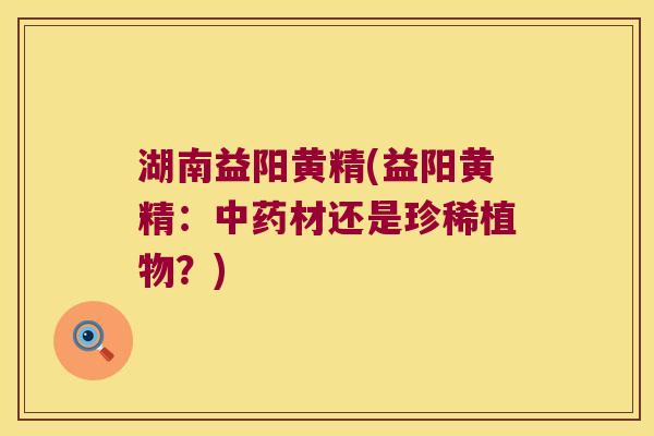 湖南益阳黄精(益阳黄精:材还是珍稀植物?) 湖南益阳黄精(益阳黄精:材还是珍稀植物?)
