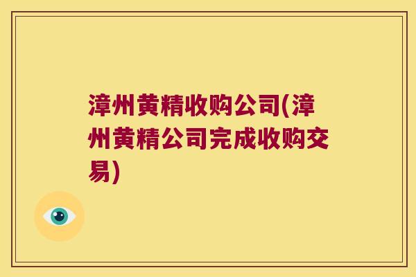 漳州黄精收购公司(漳州黄精公司完成收购交易)