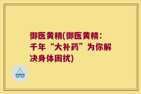 御医黄精(御医黄精：千年“大补药”为你解决身体困扰)