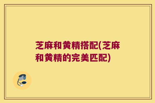 芝麻和黄精搭配(芝麻和黄精的完美匹配) 芝麻和黄精搭配(芝麻和黄精的完美匹配)
