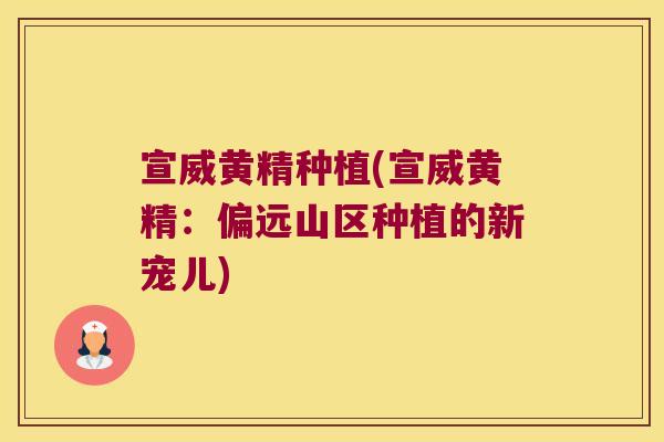 宣威黄精种植(宣威黄精:偏远山区种植的新宠儿) 宣威黄精种植(宣威黄精:偏远山区种植的新宠儿)