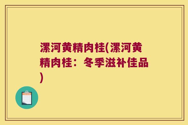 漯河黄精肉桂(漯河黄精肉桂：冬季滋补佳品)