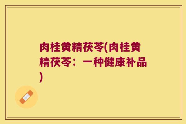 肉桂黄精茯苓(肉桂黄精茯苓:一种健康补品) 肉桂黄精茯苓(肉桂黄精茯苓:一种健康补品)