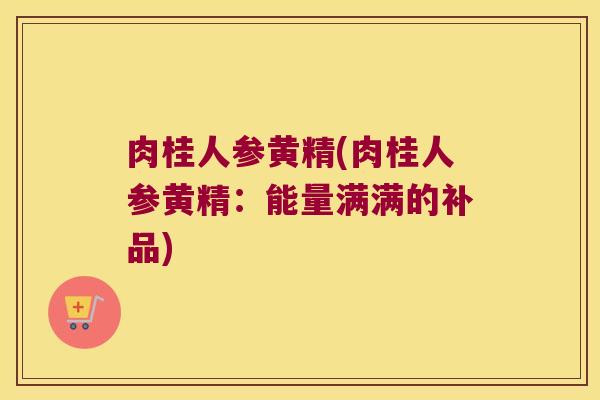 肉桂人参黄精(肉桂人参黄精:能量满满的补品) 肉桂人参黄精(肉桂人参黄精:能量满满的补品)
